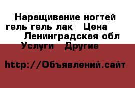 Наращивание ногтей гель,гель лак › Цена ­ 2 500 - Ленинградская обл. Услуги » Другие   